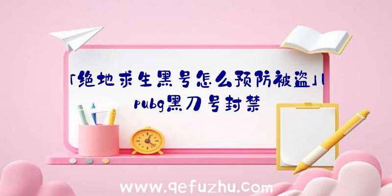 「绝地求生黑号怎么预防被盗」|pubg黑刀号封禁